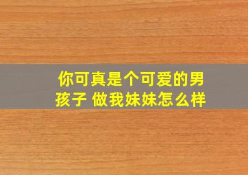 你可真是个可爱的男孩子 做我妹妹怎么样